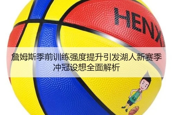 詹姆斯季前训练强度提升引发湖人新赛季冲冠设想全面解析